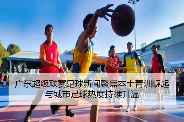广东超级联赛足球新闻聚焦本土青训崛起与城市足球热度持续升温