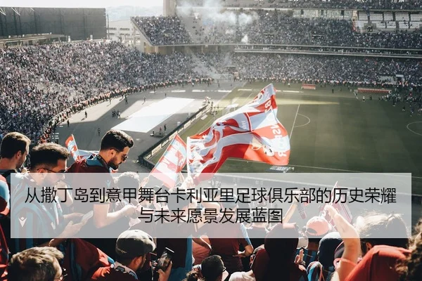 从撒丁岛到意甲舞台卡利亚里足球俱乐部的历史荣耀与未来愿景发展蓝图