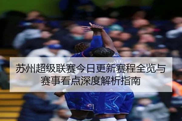 苏州超级联赛今日更新赛程全览与赛事看点深度解析指南