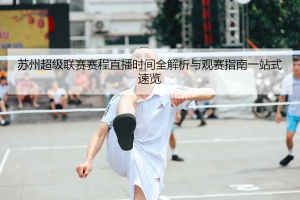 苏州超级联赛赛程直播时间全解析与观赛指南一站式速览