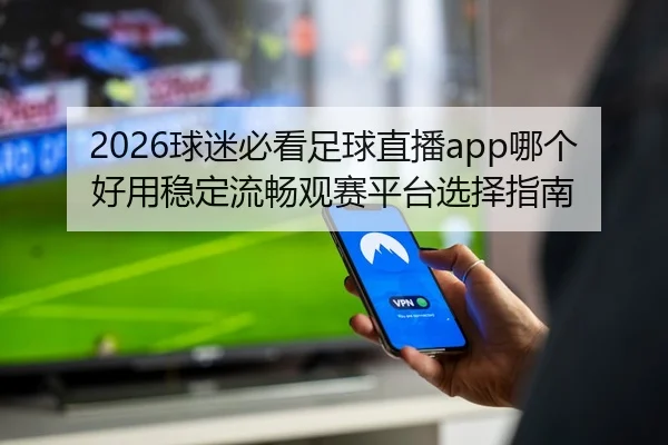 2026球迷必看足球直播app哪个好用稳定流畅观赛平台选择指南