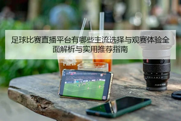 足球比赛直播平台有哪些主流选择与观赛体验全面解析与实用推荐指南