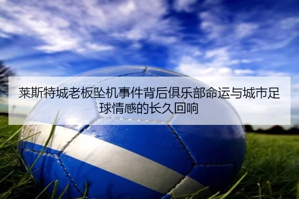 莱斯特城老板坠机事件背后俱乐部命运与城市足球情感的长久回响