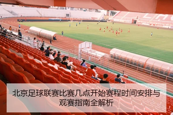 北京足球联赛比赛几点开始赛程时间安排与观赛指南全解析