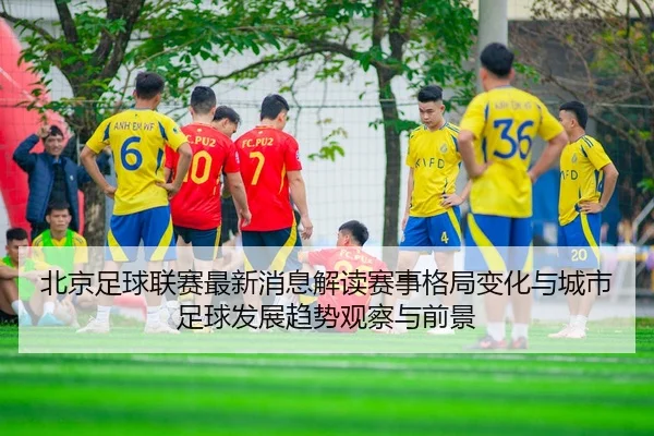 北京足球联赛最新消息解读赛事格局变化与城市足球发展趋势观察与前景