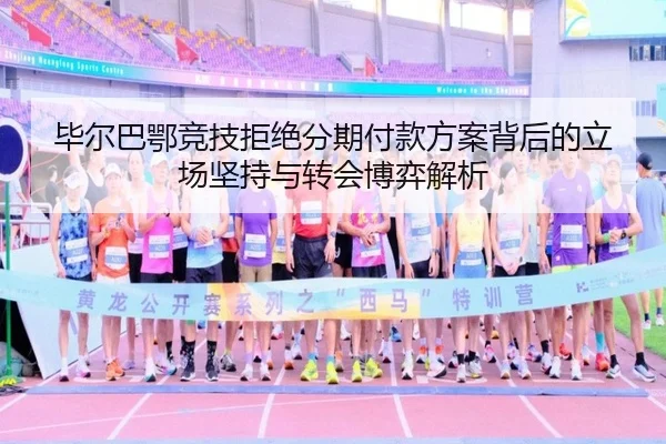 毕尔巴鄂竞技拒绝分期付款方案背后的立场坚持与转会博弈解析
