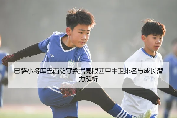 巴萨小将库巴西防守数据亮眼西甲中卫排名与成长潜力解析