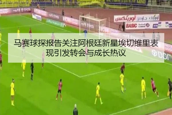 马赛球探报告关注阿根廷新星埃切维里表现引发转会与成长热议