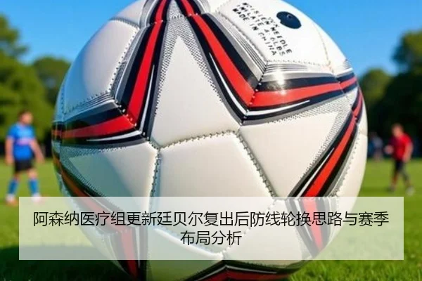 阿森纳医疗组更新廷贝尔复出后防线轮换思路与赛季布局分析