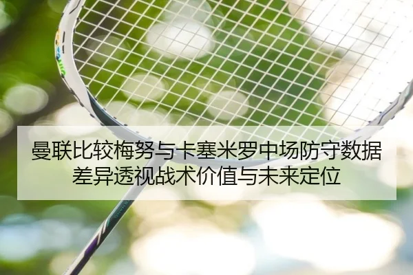 曼联比较梅努与卡塞米罗中场防守数据差异透视战术价值与未来定位