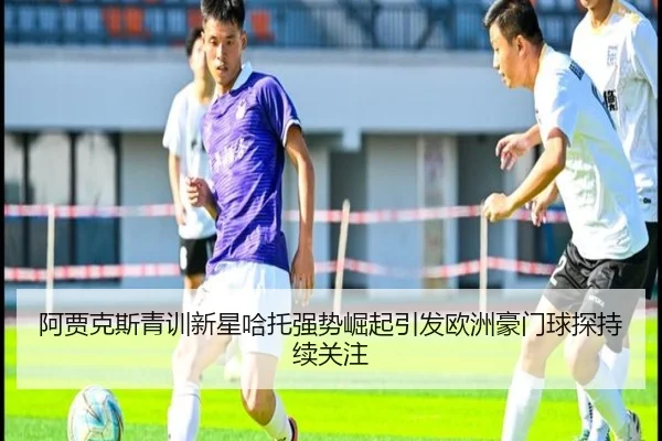 阿贾克斯青训新星哈托强势崛起引发欧洲豪门球探持续关注
