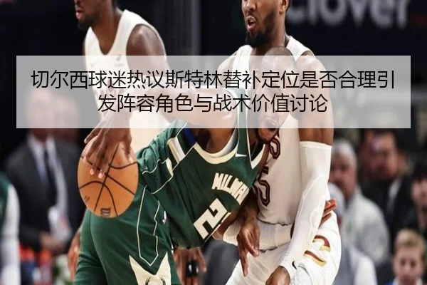 切尔西球迷热议斯特林替补定位是否合理引发阵容角色与战术价值讨论