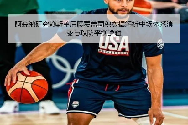 阿森纳研究赖斯单后腰覆盖面积数据解析中场体系演变与攻防平衡逻辑 - 新闻资讯焦点报道封面图